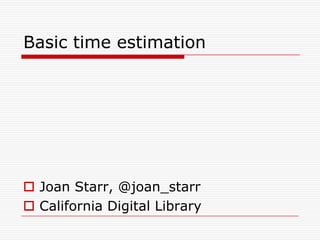 Basic time estimation Joan Starr, @joan_starr California Digital Library 
