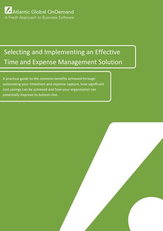  

     

             •                     




Selecting and Implementing an Effective 
Time and Expense Management Solution 

A practical guide to the common benefits achieved through 
automating your timesheet and expense capture, how significant 
cost savings can be achieved and how your organisation can 
potentially improve its bottom‐line. 




        1 
     
 