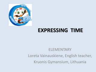 EXPRESSING TIME


            ELEMENTARY
Loreta Vainauskiene, English teacher,
   Kruonis Gymansium, Lithuania
 