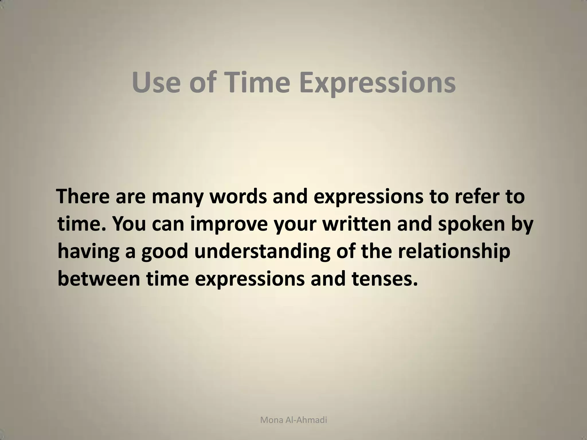 Use of Time Expressions


There are many words and expressions to refer to
time. You can improve your written and spoken by
having a good understanding of the relationship
between time expressions and tenses.




                    Mona Al-Ahmadi
 