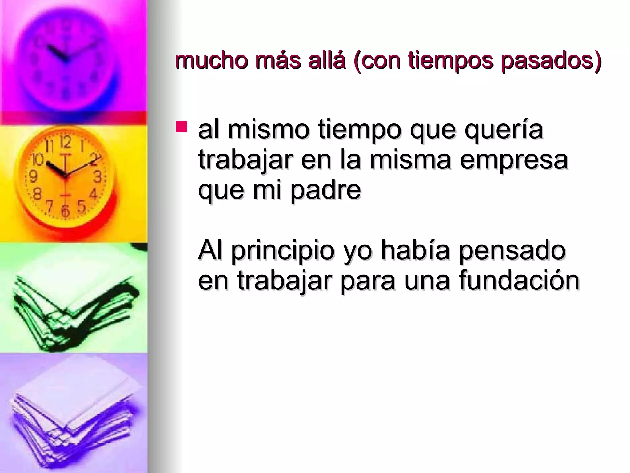 mucho más allá (con tiempos pasados) al mismo tiempo que quería trabajar en la misma empresa que mi padre Al principio yo había pensado en trabajar para una fundación 