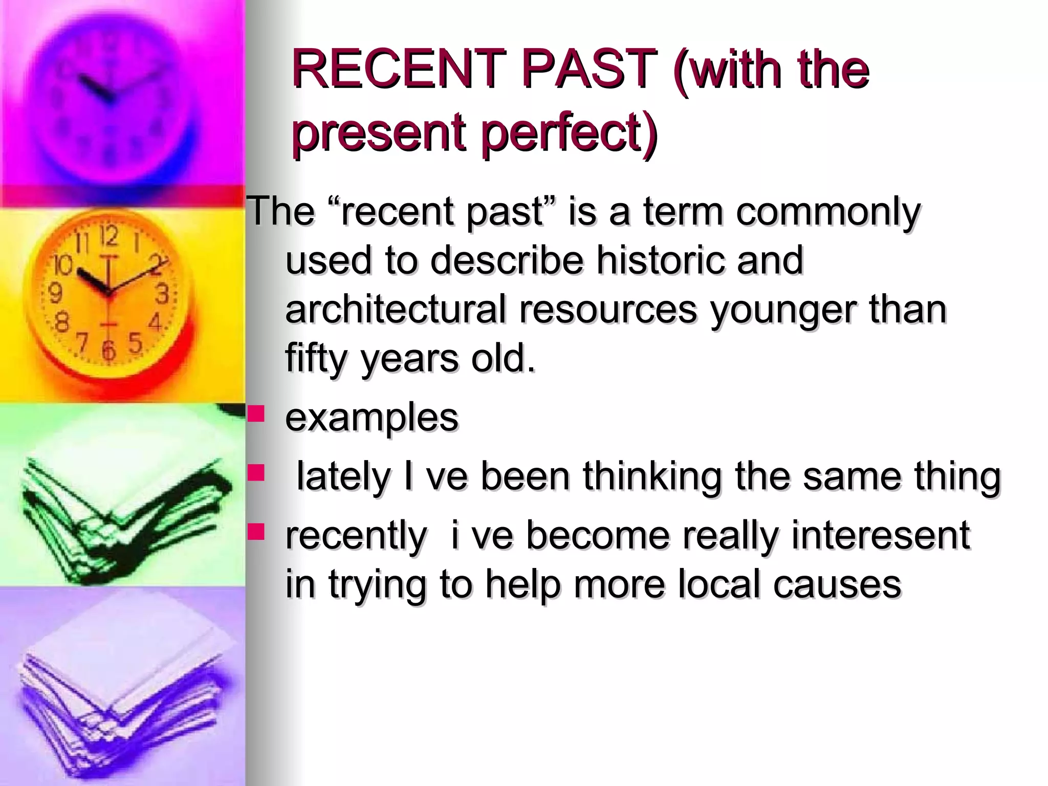 RECENT PAST (with the present perfect)   The “recent past” is a term commonly used to describe historic and architectural resources younger than fifty years old. examples  lately I ve been thinking the same thing  recently  i ve become really interesent in trying to help more local causes  