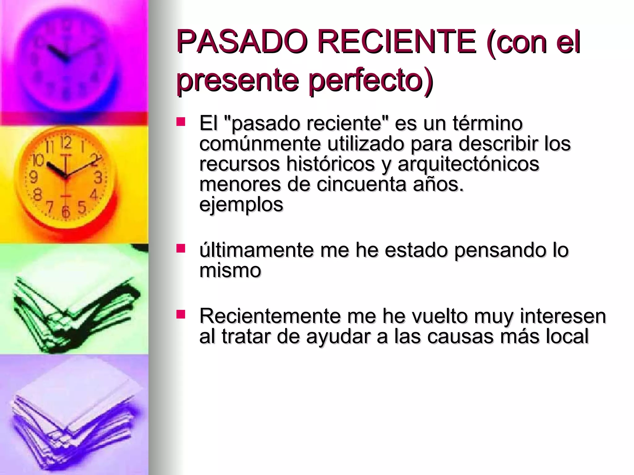 PASADO RECIENTE (con el presente perfecto)  El "pasado reciente" es un término comúnmente utilizado para describir los recursos históricos y arquitectónicos menores de cincuenta años. ejemplos    últimamente me he estado pensando lo mismo Recientemente me he vuelto muy interesen al tratar de ayudar a las causas más local 