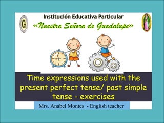Mrs. Anabel Montes - English teacher
Time expressions used with the
present perfect tense/ past simple
tense - exercises
 