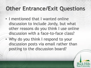 • I mentioned that I wanted online
  discussion to include Jordy, but what
  other reasons do you think I use online
  discussion with a face-to-face class?
• Why do you think I respond to your
  discussion posts via email rather than
  posting to the discussion board?
 