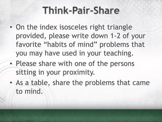 • On the index isosceles right triangle
  provided, please write down 1-2 of your
  favorite “habits of mind” problems that
  you may have used in your teaching.
• Please share with one of the persons
  sitting in your proximity.
• As a table, share the problems that came
  to mind.
 
