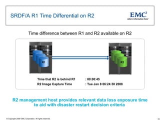 SRDF/A R1 Time Differential on R2  Time difference between R1 and R2 available on R2 R2 management host provides relevant data loss exposure time  to aid with disaster restart decision criteria  Time that R2 is behind R1 : 00:00:45 R2 Image Capture Time : Tue Jan 8 06:24:30 2008 R1 R1 R1 R2 R2 R2 