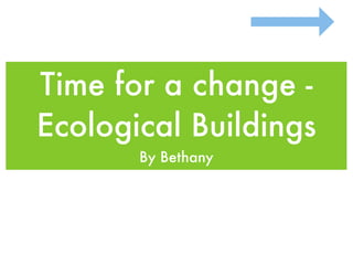 Time for a change -
Ecological Buildings
       By Bethany
 
