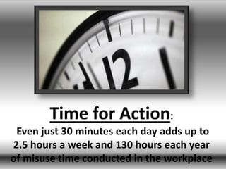 Time for Action:
Even just 30 minutes each day adds up to
2.5 hours a week and 130 hours each year
of misuse time conducted in the workplace
 