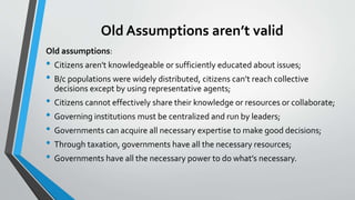 Old Assumptions aren’t valid
Old assumptions:
• Citizens aren't knowledgeable or sufficiently educated about issues;
• B/c...