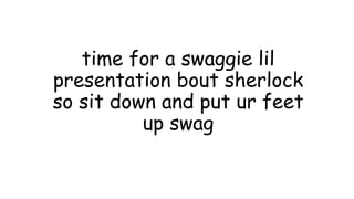 time for a swaggie lil
presentation bout sherlock
so sit down and put ur feet
up swag

 