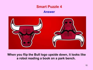 10
Smart Puzzle 4
Answer
When you flip the Bull logo upside down, it looks like
a robot reading a book on a park bench.
 
