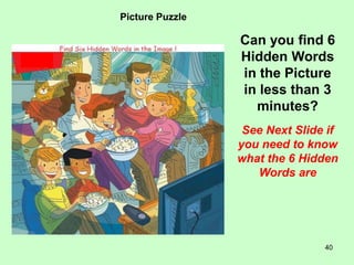 40
Picture Puzzle
Can you find 6
Hidden Words
in the Picture
in less than 3
minutes?
See Next Slide if
you need to know
what the 6 Hidden
Words are
 