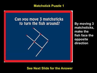 43
Matchstick Puzzle 1
Move 3 matchsticks to get 4 equal triangles.
See Next Slide for the Answer
By moving 3
matchsticks,
make the
fish face the
opposite
direction
 