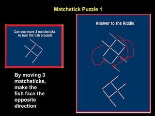 44
Matchstick Puzzle 1
Move 3 matchsticks to get 4 equal triangles.
By moving 3
matchsticks,
make the
fish face the
opposite
direction
 