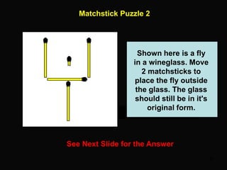 45
Matchstick Puzzle 2
See Next Slide for the Answer
Shown here is a fly
in a wineglass. Move
2 matchsticks to
place the fly outside
the glass. The glass
should still be in it's
original form.
 