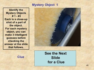 49
Mystery Object 1
Clue
See the Next
Slide
for a Clue
Identify the
Mystery Objects
# 1 - #3
Each is a close-up
shot of a part of
the object.
For each mystery
object, you can
make 3 intelligent
guesses before
checking the
answer at the slide
that follows.
 