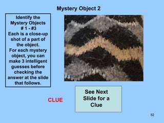 52
Mystery Object 2
CLUE
See Next
Slide for a
Clue
Identify the
Mystery Objects
# 1 - #3
Each is a close-up
shot of a part of
the object.
For each mystery
object, you can
make 3 intelligent
guesses before
checking the
answer at the slide
that follows.
 