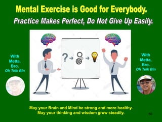 60
With
Metta,
Bro.
Oh Teik Bin
With
Metta,
Bro.
Oh Teik Bin
May your Brain and Mind be strong and more healthy.
May your thinking and wisdom grow steadily.
 