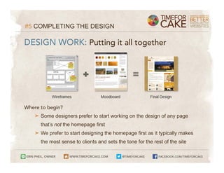 #5 COMPLETING THE DESIGN

DESIGN WORK: Putting it all together




Where to begin?
   ➤ Some designers prefer to start working on the design of any page
      that’s not the homepage first
   ➤ We prefer to start designing the homepage first as it typically makes
      the most sense to clients and sets the tone for the rest of the site
 
