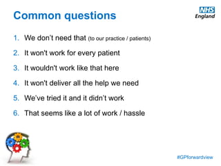 #GPforwardview
Common questions
1. We don’t need that (to our practice / patients)
2. It won't work for every patient
3. It wouldn't work like that here
4. It won't deliver all the help we need
5. We’ve tried it and it didn’t work
6. That seems like a lot of work / hassle
 