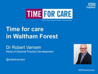 #GPforwardview#GPforwardview
Dr Robert Varnam
Head of General Practice Development
@robertvarnam
Time for care
in Waltham Forest
 