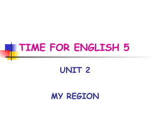 TIME FOR ENGLISH 5 UNIT 2 MY REGION 