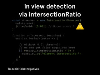 in view detection
via intersectionRatio
const observer = new IntersectionObserver(
onIntersect,
{threshold: [0.01]} // Not...
