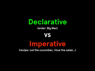 Declarative
(order: Big Mac)
vs
Imperative
(recipe: cut the cucumber, rinse the salad…)
 
