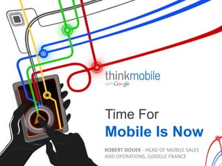 Time For
Mobile Is Now
ROBERT	
  DOUEK	
  -­‐	
  HEAD	
  OF	
  MOBILE	
  SALES	
  
AND	
  OPERATIONS,	
  GOOGLE	
  FRANCE	
  
 