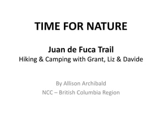 TIME FOR NATURE
         Juan de Fuca Trail
Hiking & Camping with Grant, Liz & Davide


           By Allison Archibald
       NCC – British Columbia Region
 