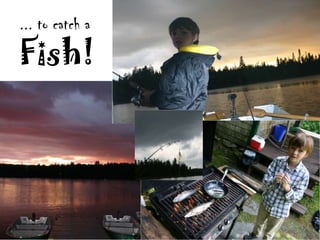 ... to catch a
Fish!
 