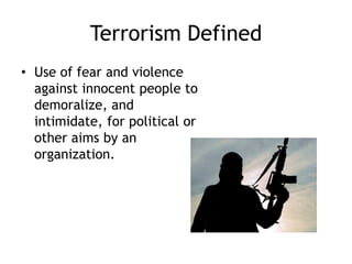 Terrorism Defined
• Use of fear and violence
against innocent people to
demoralize, and
intimidate, for political or
other aims by an
organization.
 