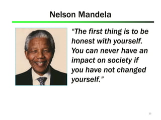 33
Nelson Mandela
“The first thing is to be
honest with yourself.
You can never have an
impact on society if
you have not changed
yourself.”
 