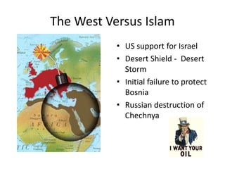The West Versus Islam
• US support for Israel
• Desert Shield - Desert
Storm
• Initial failure to protect
Bosnia
• Russian destruction of
Chechnya
 