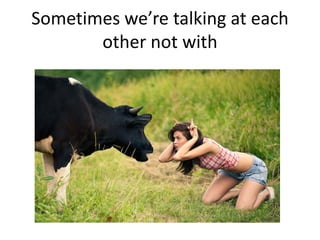 Sometimes we’re talking at each
other not with
 