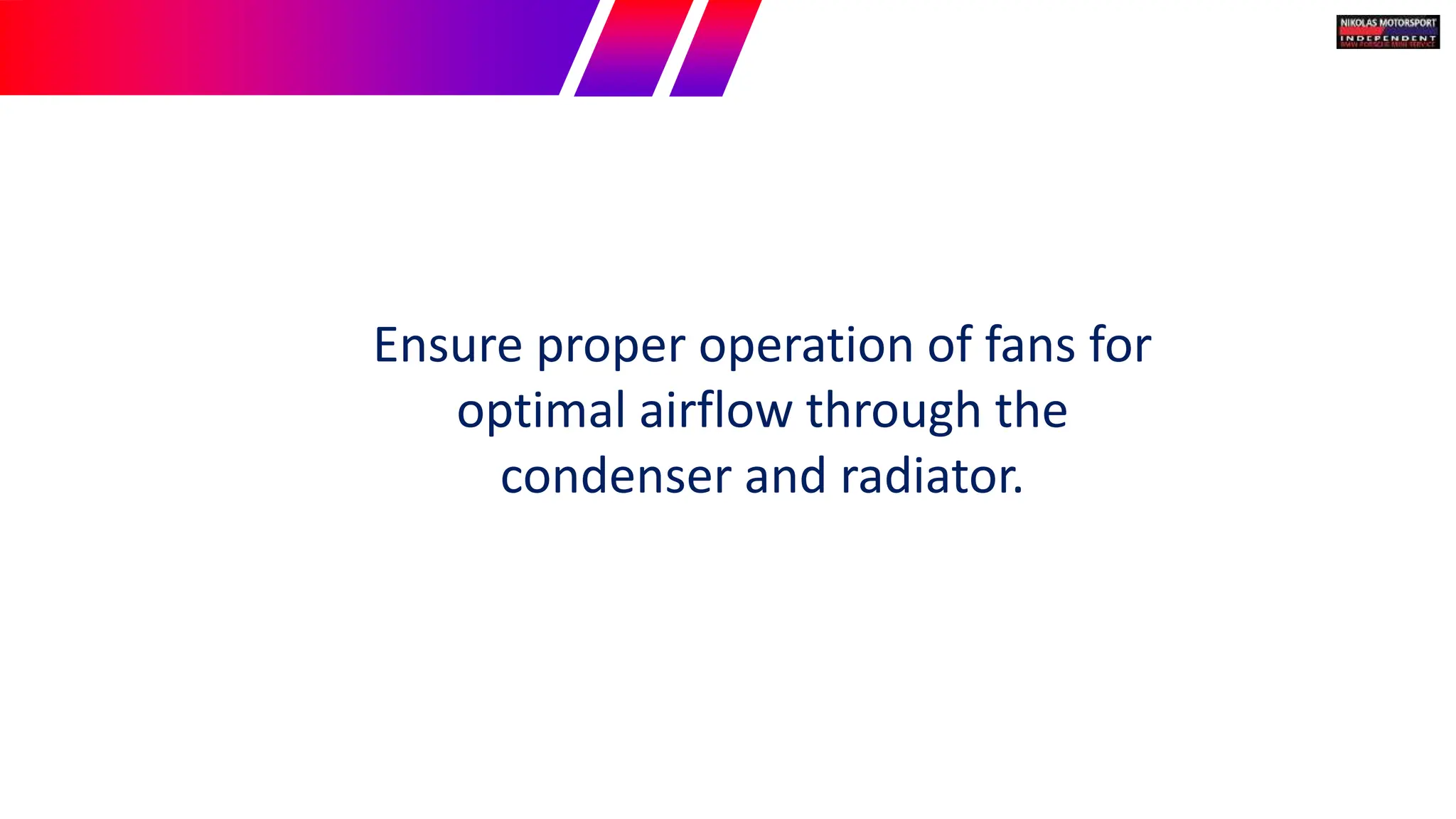 Ensure proper operation of fans for
optimal airflow through the
condenser and radiator.