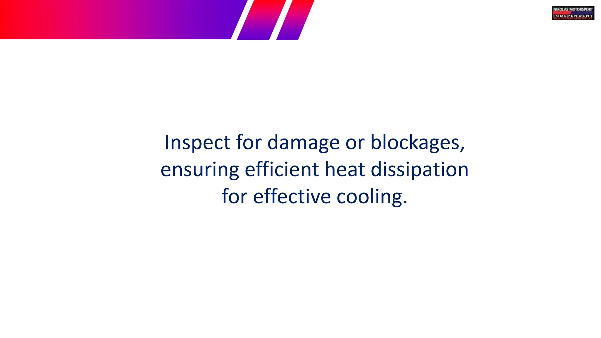 Inspect for damage or blockages,
ensuring efficient heat dissipation
for effective cooling.