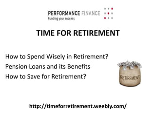 http://timeforretirement.weebly.com/
TIME FOR RETIREMENT
How to Spend Wisely in Retirement?
Pension Loans and its Benefits
How to Save for Retirement?
 