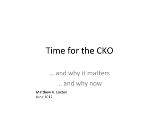 Time for the CKO

       … and why it matters
         … and why now
Matthew H. Loxton
June 2012
 