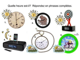 Quelle heure est-il? Répondez en phrases complètes.

                                              3.



1.                      2.




                                              6.
                             5.
4.
 