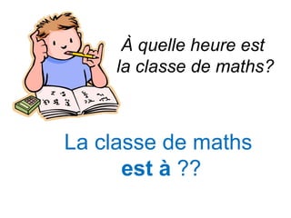 À quelle heure est
     la classe de maths?



La classe de maths
      est à ??
 