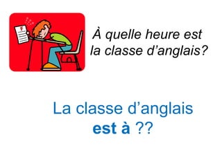 À quelle heure est
     la classe d’anglais?



La classe d’anglais
     est à ??
 