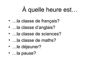 À quelle heure est…
•   …la classe de français?
•   …la classe d’anglais?
•   …la classe de sciences?
•   …la classe de maths?
•   …le déjeuner?
•   …la pause?
 
