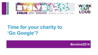 Time for your charity to
‘Go Google’?
#evolve2014
 
