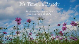 It’s Time…a Parody
Performed by Morgan Gold
Lyrics by Eric H. Gold
 