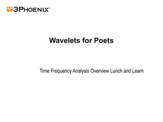 Wavelets for Poets
Time Frequency Analysis Overview Lunch and Learn
 