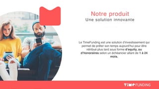 Le TimeFunding est une solution d’investissement qui
permet de prêter son temps aujourd’hui pour être
rétribué plus tard sous forme d’equity, ou
d’honoraires selon un échéancier allant de 1 à 24
mois. 
Notre produit
Une solution innovante
 
