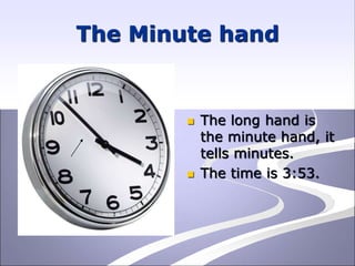 The Minute hand
 The long hand is
the minute hand, it
tells minutes.
 The time is 3:53.
 