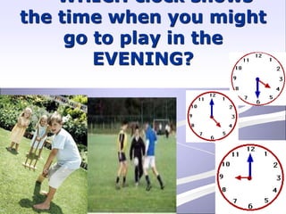 WHICH clock shows
the time when you might
go to play in the
EVENING?
 